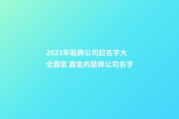 2023年裝飾公司起名字大全霸氣 霸氣的裝飾公司名字-第1張-公司起名-玄機派